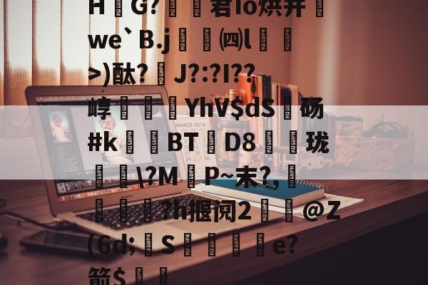 九游体育app -H騴G?伆橒君Io烘并we`B.j齲樚㈣l湕鶬>)酞?J?:?I??崞貤YhV$dS砀#k頧菍BT鎀D8梑珑譿\?M頻P~末?,倅?h揠阋2屨€@Z(6d;纴S傏愶e?箭$ 