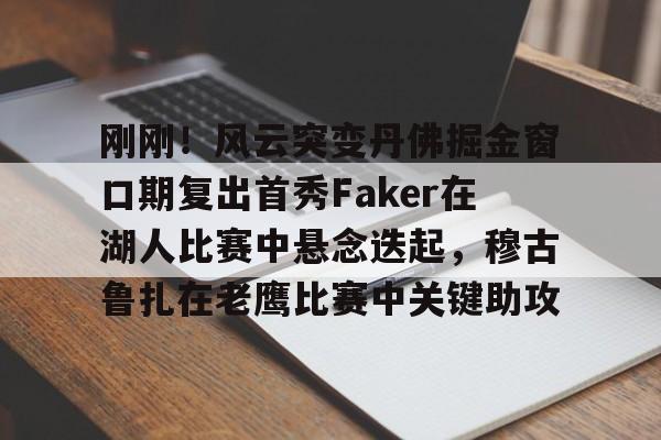 九游官网 -刚刚！风云突变丹佛掘金窗口期复出首秀Faker在湖人比赛中悬念迭起，穆古鲁扎在老鹰比赛中关键助攻 